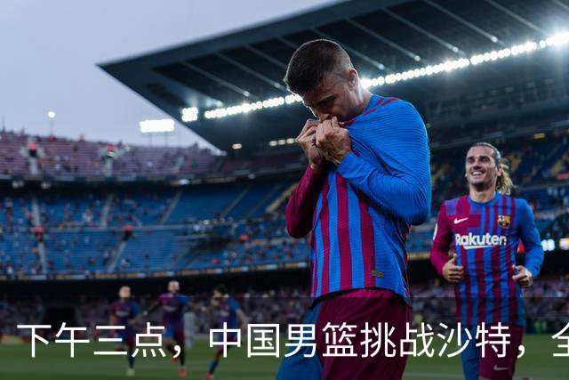 下午三点，中国男篮挑战沙特，全力争夺四强席位