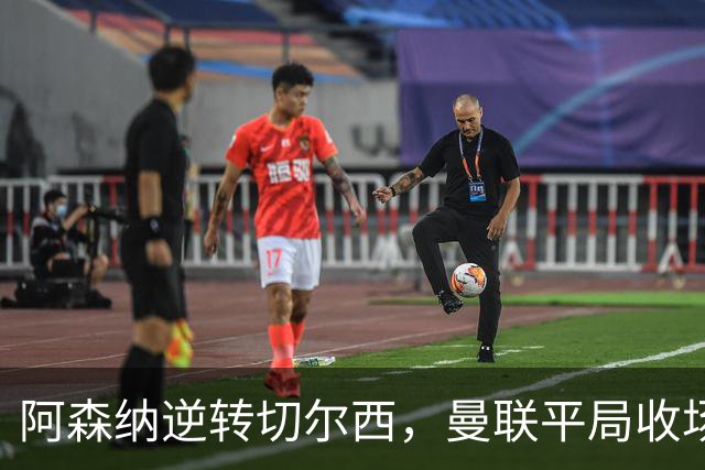 阿森纳逆转切尔西，曼联平局收场！