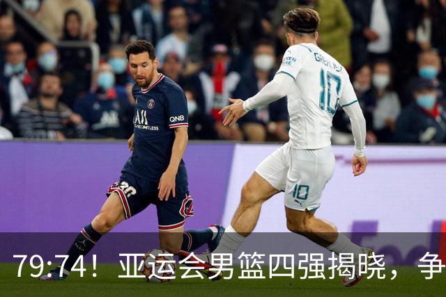 79:74！亚运会男篮四强揭晓，争冠热门出局，中国队迎来机会